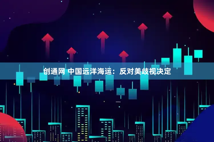 创通网 中国远洋海运：反对美歧视决定