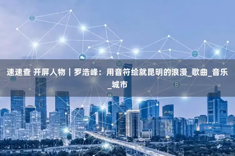 速速查 开屏人物｜罗浩峰：用音符绘就昆明的浪漫_歌曲_音乐_城市
