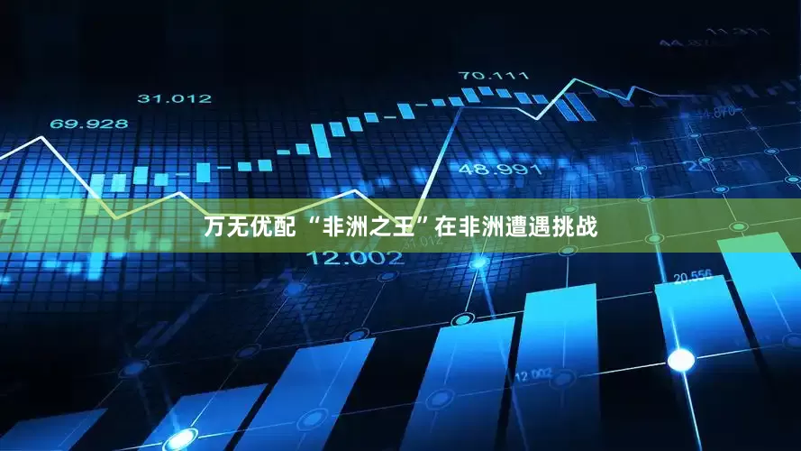 万无优配 “非洲之王”在非洲遭遇挑战