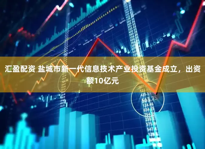 汇盈配资 盐城市新一代信息技术产业投资基金成立，出资额10亿元