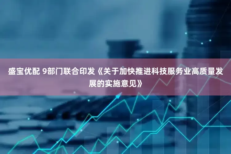 盛宝优配 9部门联合印发《关于加快推进科技服务业高质量发展的实施意见》