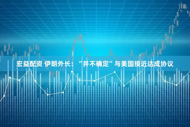宏益配资 伊朗外长：“并不确定”与美国接近达成协议