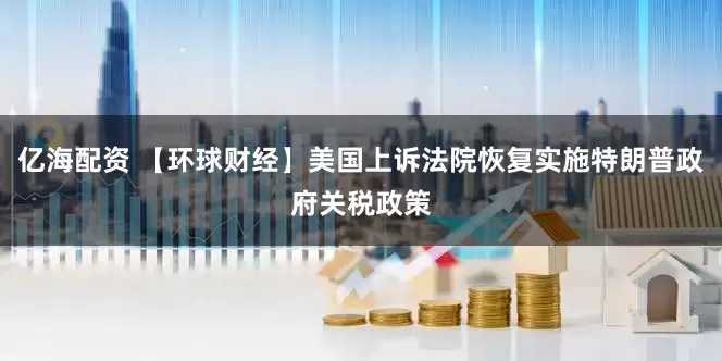 亿海配资 【环球财经】美国上诉法院恢复实施特朗普政府关税政策