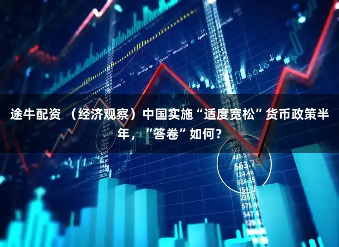 途牛配资 （经济观察）中国实施“适度宽松”货币政策半年，“答卷”如何？