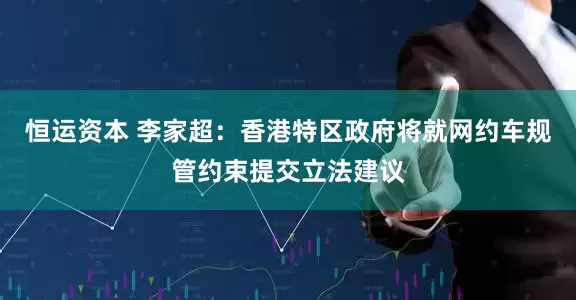 恒运资本 李家超：香港特区政府将就网约车规管约束提交立法建议