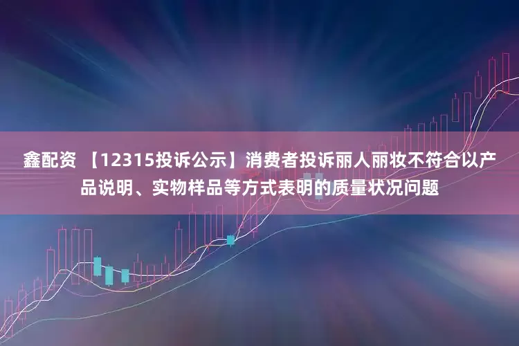 鑫配资 【12315投诉公示】消费者投诉丽人丽妆不符合以产品说明、实物样品等方式表明的质量状况问题