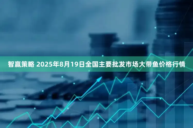 智赢策略 2025年8月19日全国主要批发市场大带鱼价格行情