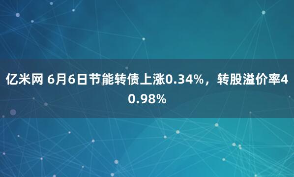亿米网 6月6日节能转债上涨0.34%，转股溢价率40.98%