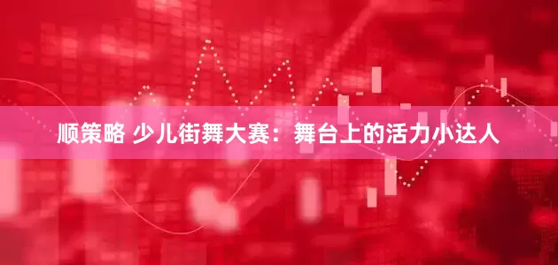 顺策略 少儿街舞大赛：舞台上的活力小达人