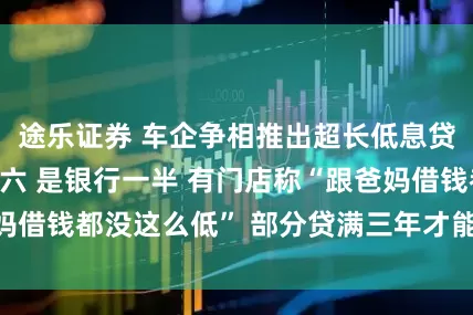 途乐证券 车企争相推出超长低息贷 7年利息两万六 是银行一半 有门店称“跟爸妈借钱都没这么低” 部分贷满三年才能提前还｜一探