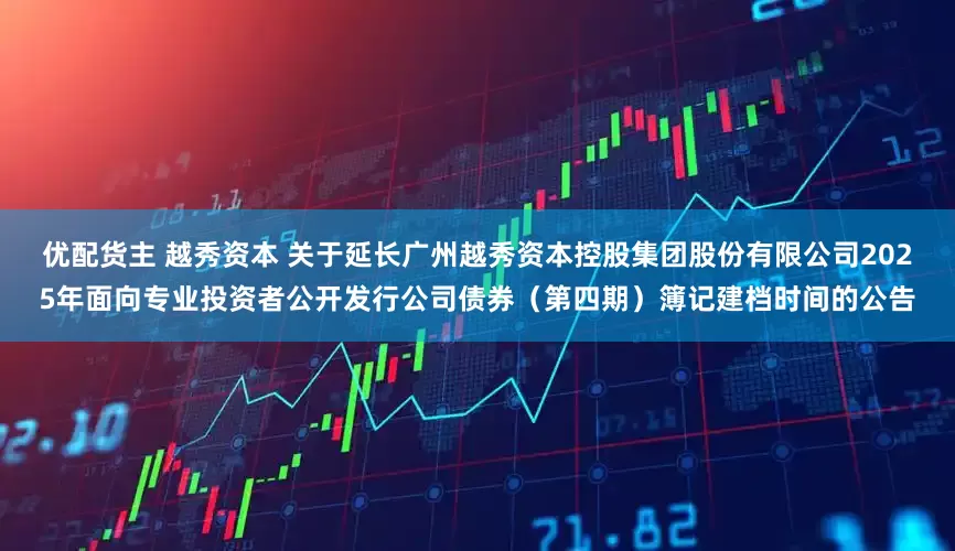 优配货主 越秀资本 关于延长广州越秀资本控股集团股份有限公司2025年面向专业投资者公开发行公司债券（第四期）簿记建档时间的公告