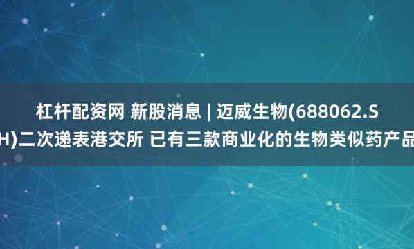 杠杆配资网 新股消息 | 迈威生物(688062.SH)二次递表港交所 已有三款商业化的生物类似药产品