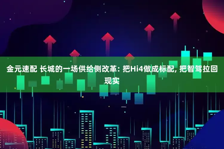金元速配 长城的一场供给侧改革: 把Hi4做成标配, 把智驾拉回现实