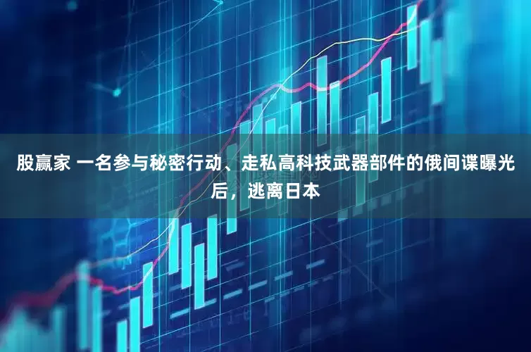 股赢家 一名参与秘密行动、走私高科技武器部件的俄间谍曝光后，逃离日本